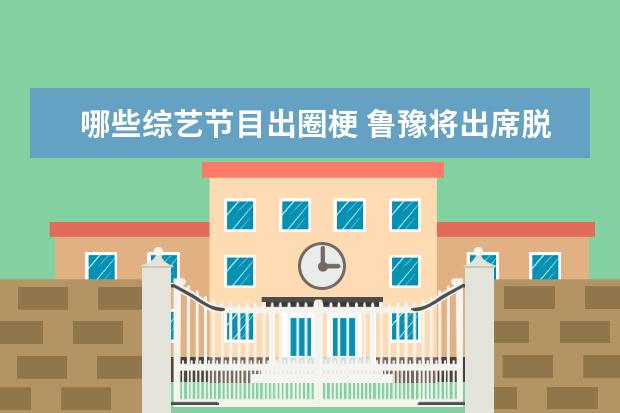 哪些综艺节目出圈梗 鲁豫将出席脱口秀大会5当嘉宾,她身上有哪些出圈的“...