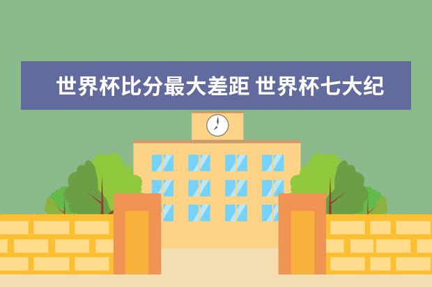 世界杯比分最大差距 世界杯七大纪录
