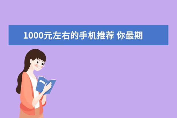 1000元左右的手机推荐 你最期待哪一款