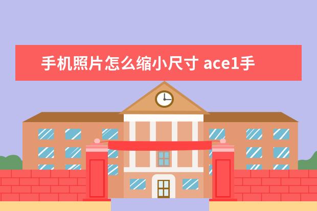 手机照片怎么缩小尺寸 ace1手机怎么样