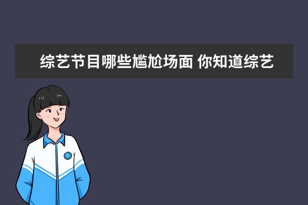 综艺节目哪些尴尬场面 你知道综艺节目中超级尴尬的片段有哪些?