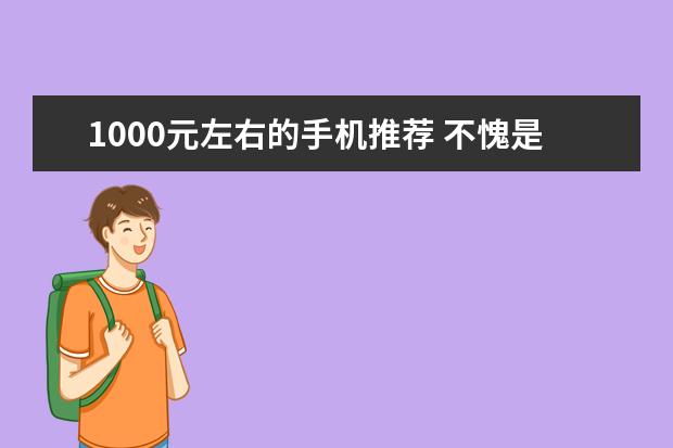 1000元左右的手机推荐 不愧是国产手机曾经的一哥