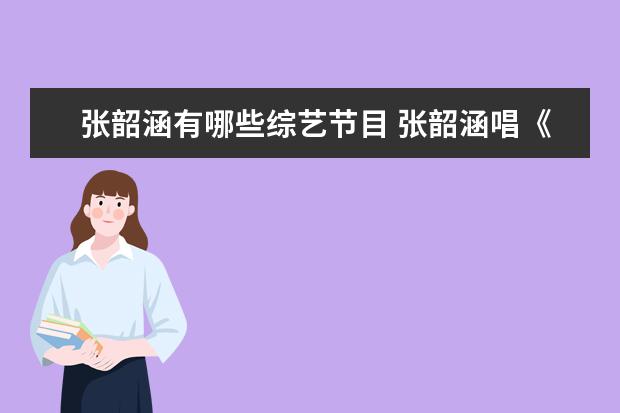 张韶涵有哪些综艺节目 张韶涵唱《阿刁》是哪个综艺的哪一期?