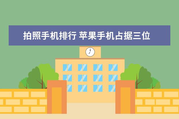 拍照手机排行 苹果手机占据三位