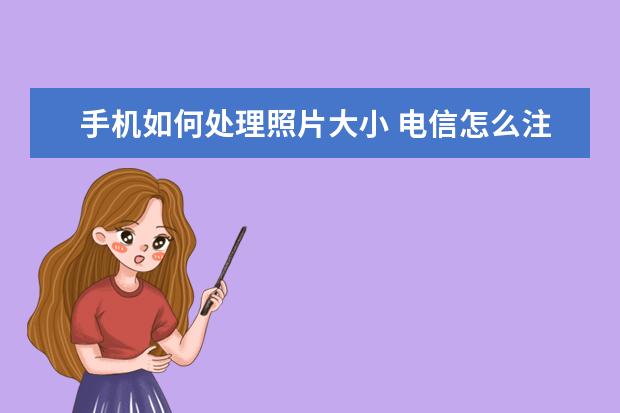 手机如何处理照片大小 电信怎么注销手机号