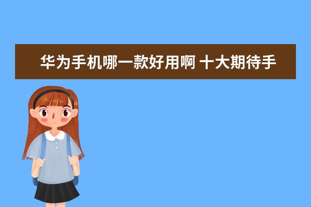 华为手机哪一款好用啊 十大期待手机