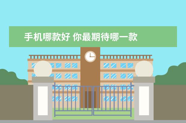 手机哪款好 你最期待哪一款
