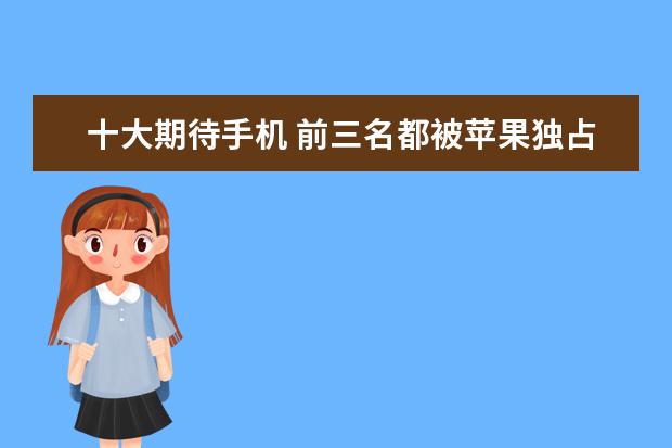 十大期待手机 前三名都被苹果独占