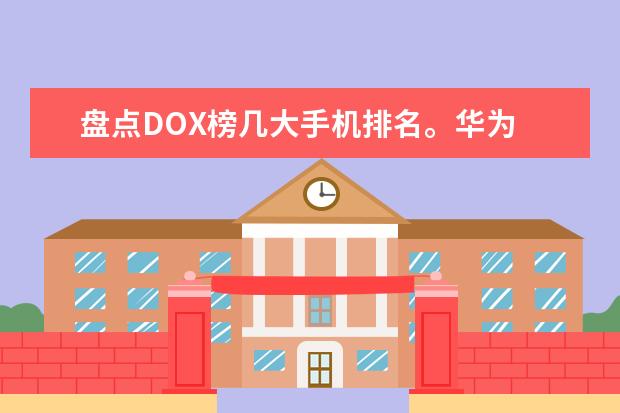 盘点DOX榜几大手机排名。华为 待机时间最长的智能手机