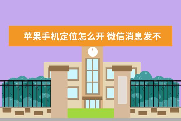 苹果手机定位怎么开 微信消息发不出去怎么回事[华为手机微信消息发不出去怎么回事]