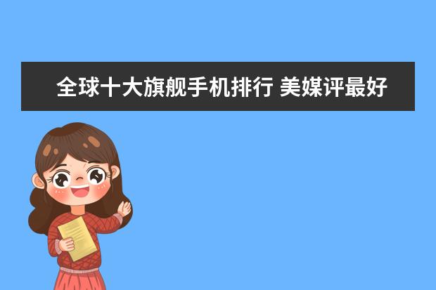 全球十大旗舰手机排行 美媒评最好用的中国品牌手机排名