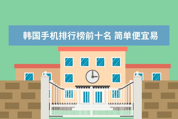 韩国手机排行榜前十名 简单便宜易上手
