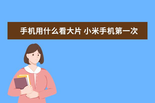 手机用什么看大片 小米手机第一次充电要充多久