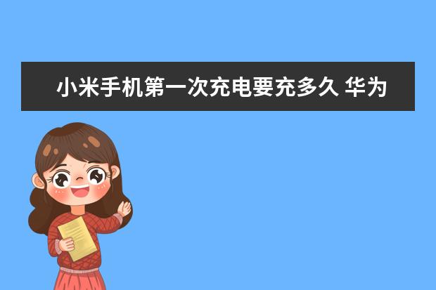 小米手机第一次充电要充多久 华为手机左侧资讯如何关闭声音