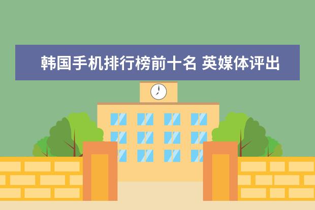 韩国手机排行榜前十名 英媒体评出度十大旗舰手机