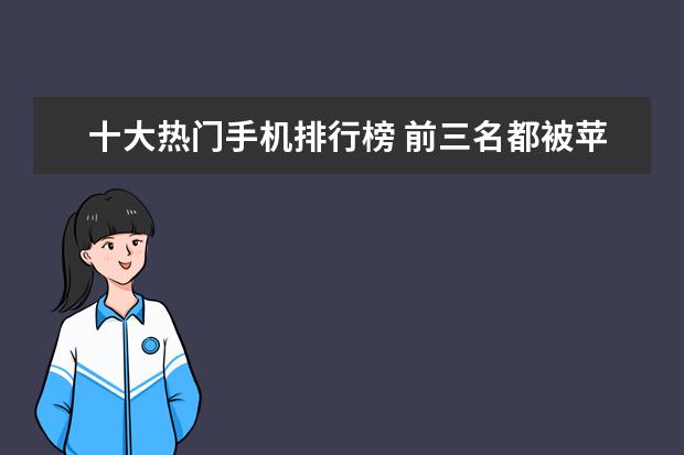 十大热门手机排行榜 前三名都被苹果独占
