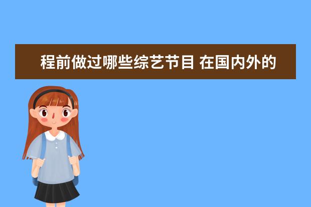 程前做过哪些综艺节目 在国内外的各大综艺节目中,哪部是大家心目中的“最...