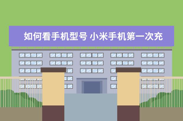 如何看手机型号 小米手机第一次充电要充多久