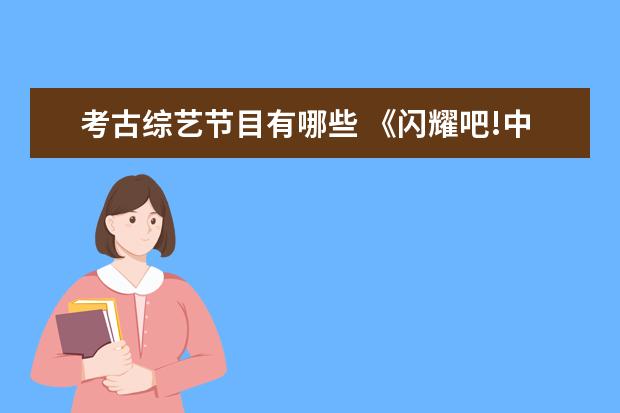 考古综艺节目有哪些 《闪耀吧!中华文明》定档,陈坤领衔,这部综艺有哪些...