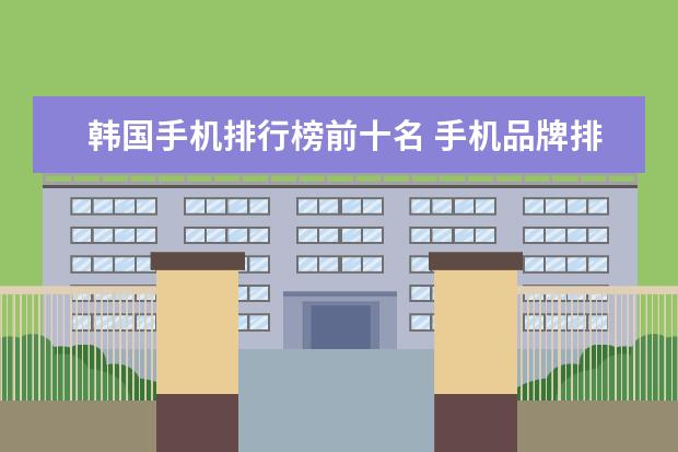 韩国手机排行榜前十名 手机品牌排行榜