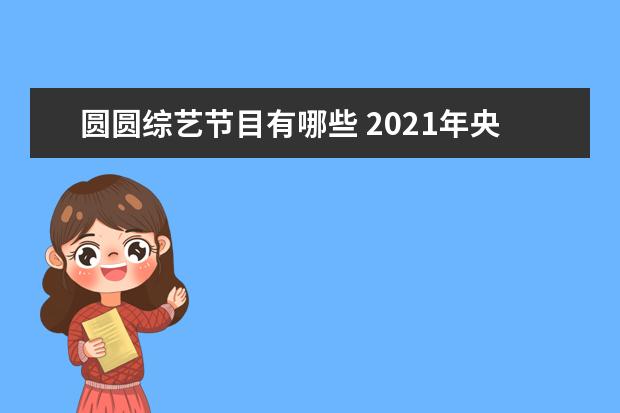 圆圆综艺节目有哪些 2021年央视春晚完整版节目有哪些?