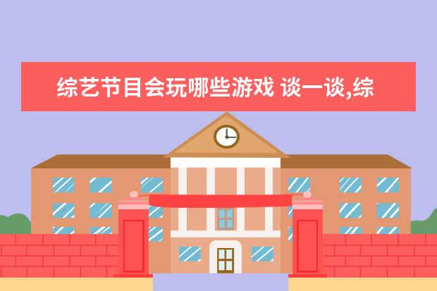 综艺节目会玩哪些游戏 谈一谈,综艺节目里让你印象深刻的游戏环节有哪些? -...