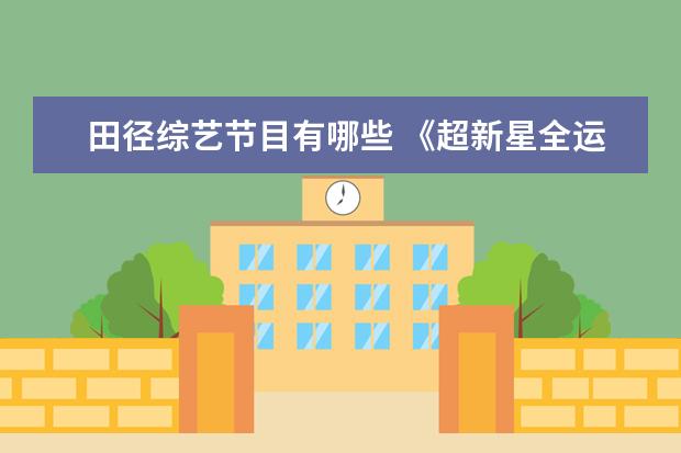 田径综艺节目有哪些 《超新星全运会》都有哪些明星参加?有什么看点? - ...