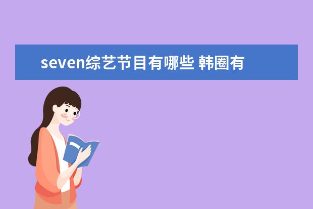 seven综艺节目有哪些 韩圈有哪些真正队内关系很好,团魂很强的组合? - 百...