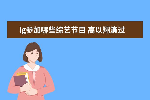 ig参加哪些综艺节目 高以翔演过的电视剧(高以翔演过哪些剧盘点) - 百度...