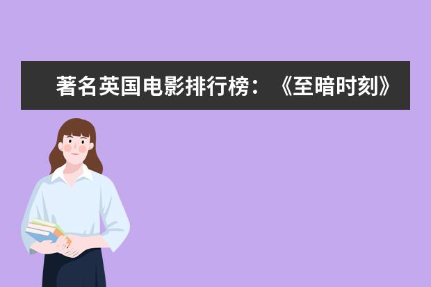 著名英国电影排行榜：《至暗时刻》上榜，第一知名度最高 世界十大票房电影排名