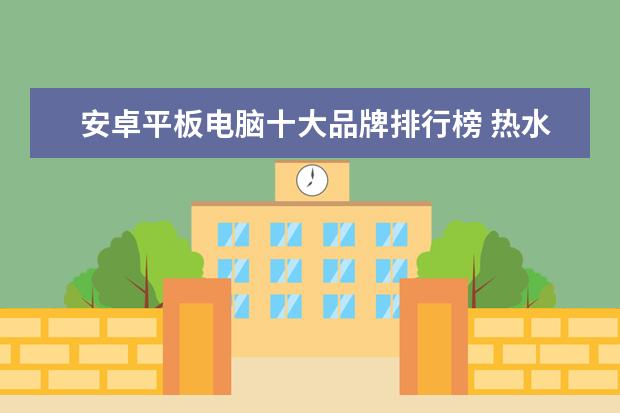 安卓平板电脑十大品牌排行榜 热水器哪个牌子，,热水器品牌排行榜