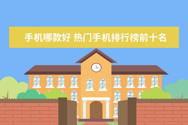 手机哪款好 热门手机排行榜前十名