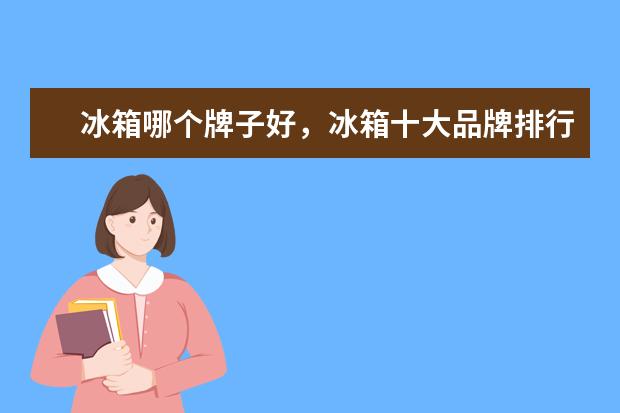 冰箱哪个牌子好，冰箱十大品牌排行榜 冰柜十大品牌排行榜,冰柜哪个品牌比较好