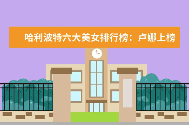哈利波特六大美女排行榜：卢娜上榜，第一拒绝了英国王子的求爱 十大电影怪物战斗力排行榜