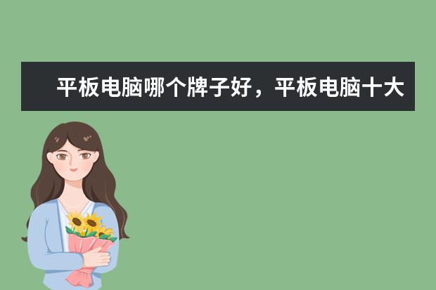 平板电脑哪个牌子好，平板电脑十大品牌排行榜 手机什么牌子好，手机品牌排行榜前十名