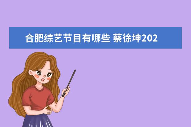 合肥综艺节目有哪些 蔡徐坤2021巡回演唱会正式官宣了,你会去看吗? - 百...