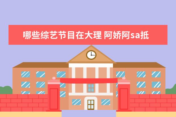哪些综艺节目在大理 阿娇阿sa抵达大理将录新节目,你觉得这对姐妹的综艺...