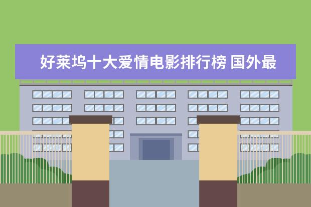好莱坞十大爱情电影排行榜 国外最受欢迎中国电影排行榜,享誉全球的中国电影