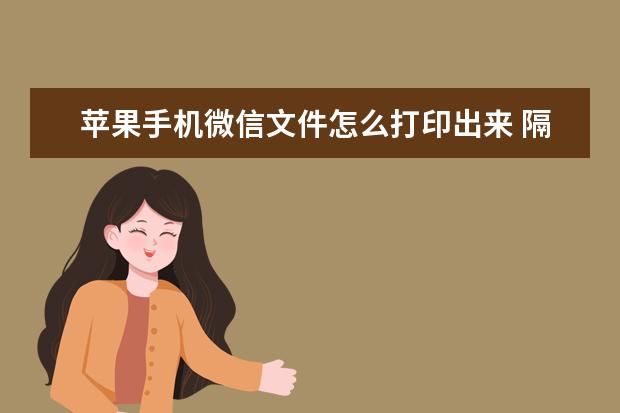 苹果手机微信文件怎么打印出来 隔空投送怎么用[隔空投送怎么用华为手机]