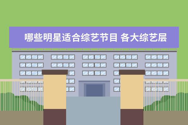 哪些明星适合综艺节目 各大综艺层出不穷,有哪些明星经常上综艺节目? - 百...