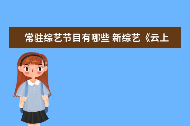 常驻综艺节目有哪些 新综艺《云上的小店》正式官宣,这档节目有哪些常驻...