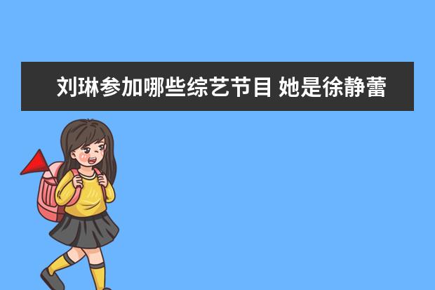 刘琳参加哪些综艺节目 她是徐静蕾的大学同学,长得最丑成名最晚,如今怎样了...