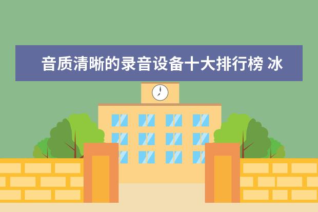 音质清晰的录音设备十大排行榜 冰柜十大品牌排行榜,冰柜哪个品牌比较好
