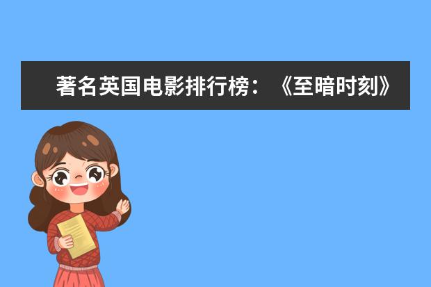 著名英国电影排行榜：《至暗时刻》上榜，第一知名度最高 中国演员个人票房排行榜，每一个都自带有票房号召力