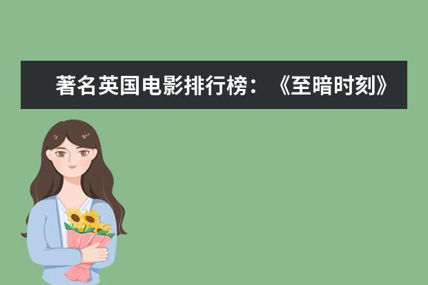 著名英国电影排行榜：《至暗时刻》上榜，第一知名度最高 十大最受期待动画电影排行榜：《匹诺曹》上榜，第六真人动画