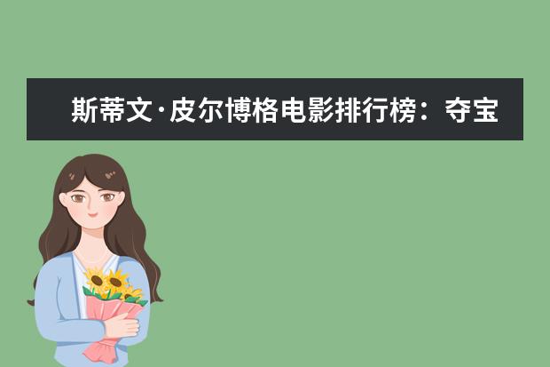 斯蒂文·皮尔博格电影排行榜：夺宝奇兵上榜，辛德勒的名单第一 最受期待的十大影片排行榜：《长津湖》上榜，第四贾玲“处女作