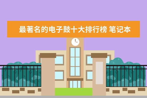 最著名的电子鼓十大排行榜 笔记本十大品牌排行榜，笔记本哪个品牌比较好