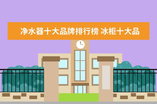 净水器十大品牌排行榜 冰柜十大品牌排行榜,冰柜哪个品牌比较好
