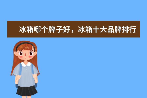 冰箱哪个牌子好，冰箱十大品牌排行榜 电压力锅什么牌子好，电压力锅品牌排行榜推荐