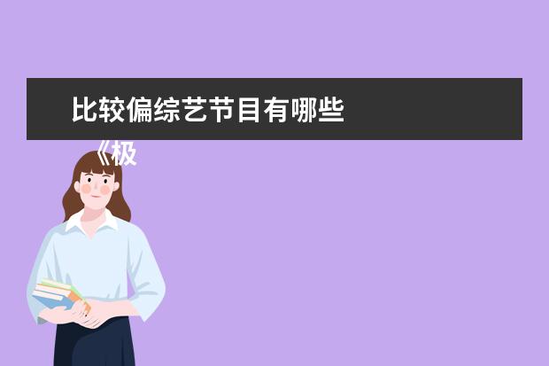 比较偏综艺节目有哪些 
  《极限挑战》前四季是我最喜欢的综艺节目，一旦接触男人帮，真的一辈子都怀念男人帮。
  <br/>